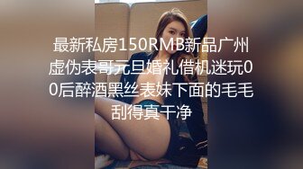 最新私房150RMB新品广州虚伪表哥元旦婚礼借机迷玩00后醉酒黑丝表妹下面的毛毛刮得真干净