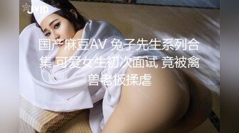 国产麻豆AV 兔子先生系列合集 可爱女生初次面试 竟被禽兽老板揉虐