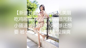 【新速片遞】 极品美乳美眉吃鸡啪啪 爽吗哥 啊啊插死我小骚逼 快插好爽 没要够还想要 被小哥哥无套内射没操爽 