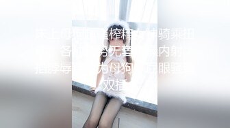 床上母狗超骚榨精女神骑乘扭动，各种姿势无套爆操内射，掐脖辱骂沦为母狗，屁眼骚逼双插