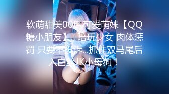 软萌甜美00后可爱萌妹【QQ糖小朋友】✅陪玩少女 肉体惩罚 只要不投诉...抓住双马尾后入白丝JK小母狗！