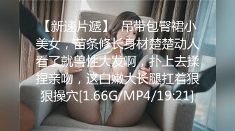 【新速片遞】  吊带包臀裙小美女，苗条修长身材楚楚动人看了就兽性大发啊，扑上去揉捏亲吻，这白嫩大长腿扛着狠狠操穴[1.66G/MP4/19:21]