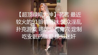 【超顶绿帽大神】茗茗 最近较火的91眼镜骚妹 聚众淫乱扑克游戏 输牌惩罚肏穴 定制吃安眠药做爱 模拟迷奸