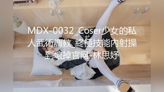 MDX-0032_Coser少女的私人武術調教_終極技能內射操到壞掉官网-林思妤