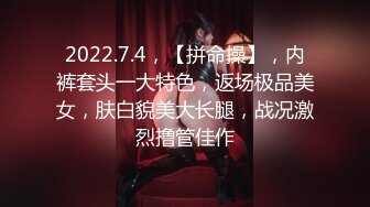 2022.7.4，【拼命操】，内裤套头一大特色，返场极品美女，肤白貌美大长腿，战况激烈撸管佳作