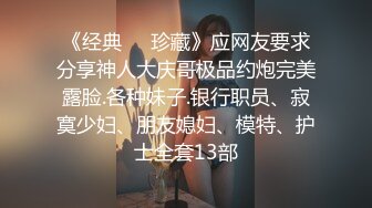 《经典㊙️珍藏》应网友要求分享神人大庆哥极品约炮完美露脸.各种妹子.银行职员、寂寞少妇、朋友媳妇、模特、护士全套13部