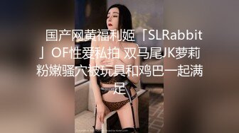 ✨国产网黄福利姬「SLRabbit」OF性爱私拍 双马尾JK萝莉粉嫩骚穴被玩具和鸡巴一起满足