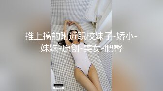 推上搞的附近职校妹子-娇小-妹妹-原创-美女-肥臀