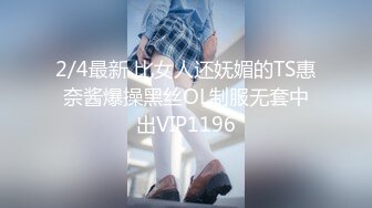 2/4最新 比女人还妩媚的TS惠奈酱爆操黑丝OL制服无套中出VIP1196