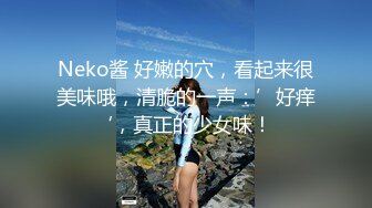 Neko酱 好嫩的穴，看起来很美味哦，清脆的一声：’好痒‘，真正的少女味！ 