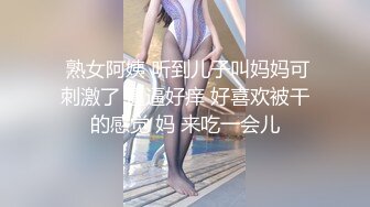  熟女阿姨 听到儿子叫妈妈可刺激了 逼逼好痒 好喜欢被干的感觉 妈 来吃一会儿