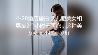 4-20酒店偷拍 婴儿肥美女和男友2个小时干两炮，这种美女肥而不腻刚刚好