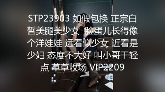 STP23903 如假包换 正宗白皙美腿美少女  脸蛋儿长得像个洋娃娃 远看似少女 近看是少妇 态度不大好 叫小哥干轻点 草草收场 VIP2209