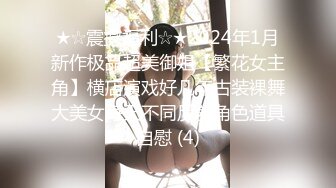 ★☆震撼福利☆★2024年1月新作极品超美御姐【繁花女主角】横店演戏好几年古装裸舞大美女每天不同反差角色道具自慰 (4)