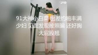 91大神小白菜 出差约啪丰满少妇 见面发现被照骗 还好胸大屁股翘