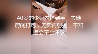 40岁的少妇勾搭到手，去她房间打炮，无套内射她，不知道会不会怀孕