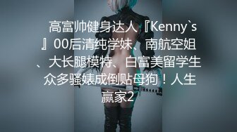 ✿高富帅健身达人『Kenny`s』00后清纯学妹、南航空姐、大长腿模特、白富美留学生 众多骚婊成倒贴母狗！人生赢家2