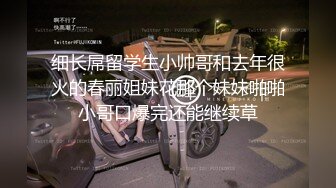 细长屌留学生小帅哥和去年很火的春丽姐妹花那个妹妹啪啪小哥口爆完还能继续草