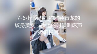 7-6小马寻花_约啪会毒龙的纹身美女，操逼的时候叫床声娇嗔悦耳