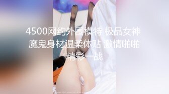 4500网约外围模特 极品女神 魔鬼身材温柔体贴 激情啪啪精彩一战