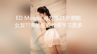 ED Mosaic 男友带21岁美鲍女友??来找性爱教练学习更多床技