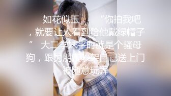 ❤️如花似玉❤️ “你拍我吧，就要让人看到给他戴绿帽子” 大二学妹平时就是个骚母狗，跟男朋友吵架自己送上门被随意玩弄