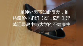 ❤️单纯外表下如此反差，推特露脸小姐姐【泰迪母狗】淫荡记录高中与大学的不健康生活