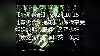 【新片速遞】  2024.10.15，【秦少会所探花】，深夜享受姐姐的贴心服务，风骚少妇，毒龙胸推按摩口交一条龙