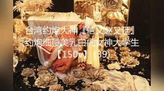 台湾约炮大神『信义赵又廷』约炮细腰美乳白虎女神大学生【150v】 (39)