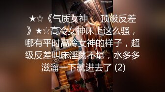 ★☆《气质女神㊙️顶级反差》★☆高冷女神床上这么骚，哪有平时高冷女神的样子，超级反差叫床淫荡不堪，水多多 滋溜一下就进去了 (2)