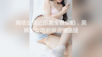 商场女厕近距离全景偷拍，黑裤美女肉唇嫩逼细逼缝