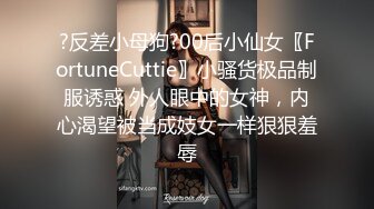 ?反差小母狗?00后小仙女〖FortuneCuttie〗小骚货极品制服诱惑 外人眼中的女神，内心渴望被当成妓女一样狠狠羞辱