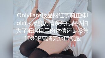 OnlyFans极品网红萝莉正妹loliii大尺度剧情系列付费私拍为了抵房租用肉体偿还1~3集1080P高清无水印原版