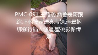 PMC-091.王筱璐.禽兽表哥跟踪.下药搞定漂亮表妹.迷晕捆绑强行插入骚逼.蜜桃影像传媒