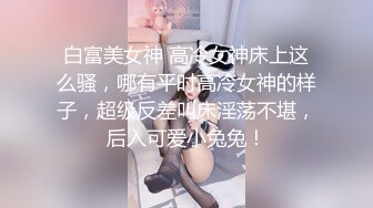 白富美女神 高冷女神床上这么骚，哪有平时高冷女神的样子，超级反差叫床淫荡不堪，后入可爱小兔兔！