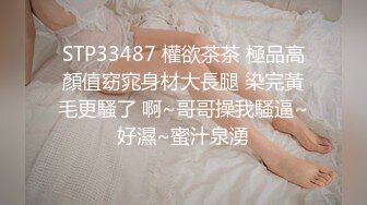 STP33487 權欲茶茶 極品高顏值窈窕身材大長腿 染完黃毛更騷了 啊~哥哥操我騷逼~好濕~蜜汁泉湧