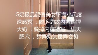 G奶极品颜值美女下海小尺度诱惑秀 ，脱下豹纹内裤揉捏大奶 ，脱掉内裤特写一线天肥穴 ，舔弄奶头摆弄姿势