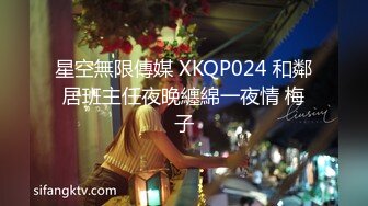 星空無限傳媒 XKQP024 和鄰居班主任夜晚纏綿一夜情 梅子