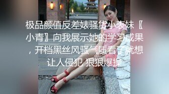 极品颜值反差婊骚货小表妹〖小青〗向我展示她的学习成果，开档黑丝风骚气质看了就想让人侵犯 狠狠爆操