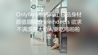 Onlyfans推特网红 极品身材颜值眼镜娘 xreindeers 欲求不满漂亮大奶人妻吃鸡啪啪 第