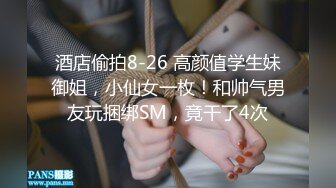 酒店偷拍8-26 高颜值学生妹御姐，小仙女一枚！和帅气男友玩捆绑SM，竟干了4次