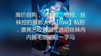 高价自购，学生控、臀控、丝袜控的摄影大师【rosi】私拍，漂亮艺校舞蹈生透明丝袜内内露毛骆驼趾一字马