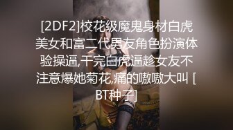 [2DF2]校花级魔鬼身材白虎美女和富二代男友角色扮演体验操逼,干完白虎逼趁女友不注意爆她菊花,痛的嗷嗷大叫 [BT种子]