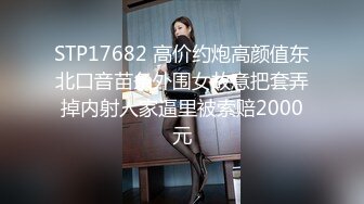 STP17682 高价约炮高颜值东北口音苗条外围女故意把套弄掉内射人家逼里被索赔2000元