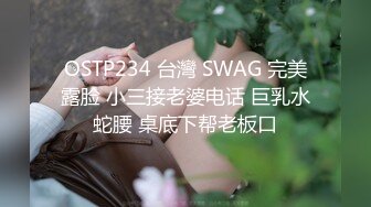 OSTP234 台灣 SWAG 完美露脸 小三接老婆电话 巨乳水蛇腰 桌底下帮老板口