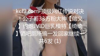 kcf9.com-顶级网红传说对决！公子哥33万粉大神【信义】约炮JVID巨乳模特【绮绮】酒吧厕所搞一发回家继续一共6发 (1)