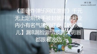 《重磅炸弹卐网红泄密》千元无上定制快手被封就开新号业内小有名气的网红女【敏爷燕儿】漏B漏脸激情顶胯大阴唇都跟着波动