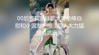 00后萝莉嫩妹超大震动棒自慰和小男友啪啪，后入大力猛操道具玩弄