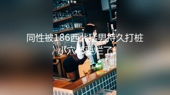 同性被186西北猛男持久打桩，小穴都要烂了。