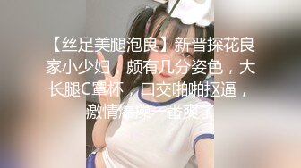 【丝足美腿泡良】新晋探花良家小少妇，颇有几分姿色，大长腿C罩杯，口交啪啪抠逼，激情爆操一番爽了